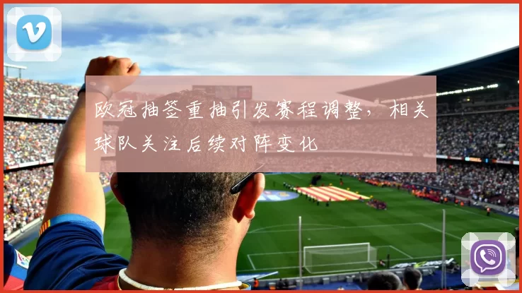 欧冠抽签重抽引发赛程调整,相关球队关注后续对阵变化