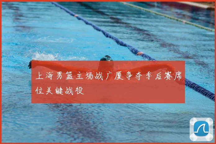 上海男篮主场战广厦争夺季后赛席位关键战役