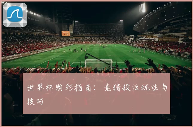 世界杯购彩指南：竞猜投注玩法与技巧