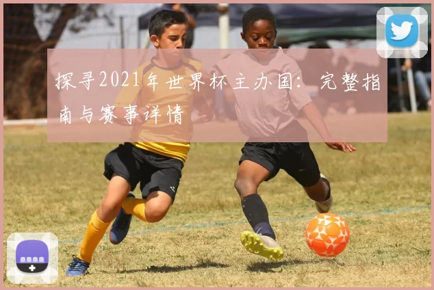 探寻2021年世界杯主办国：完整指南与赛事详情