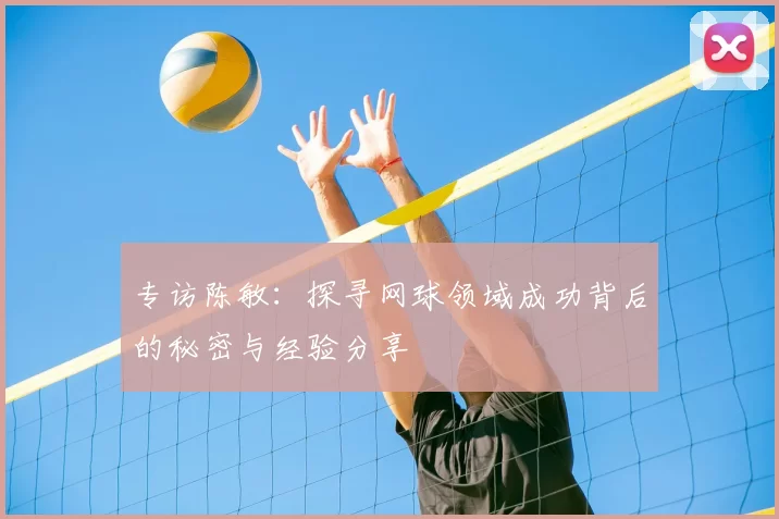 专访陈敏：探寻网球领域成功背后的秘密与经验分享