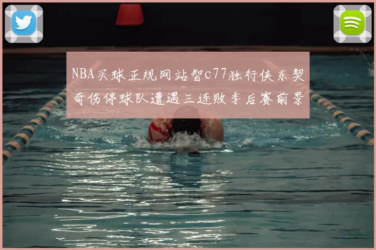 NBA买球正规网站智c77独行侠东契奇伤停球队遭遇三连败季后赛前景蒙阴影