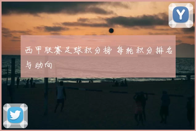 西甲联赛足球积分榜 每轮积分排名与动向