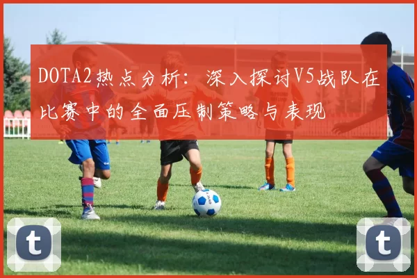 DOTA2热点分析：深入探讨V5战队在比赛中的全面压制策略与表现