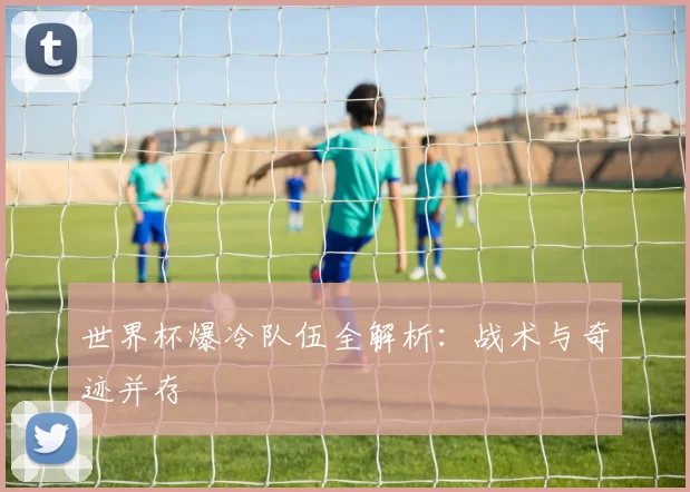 世界杯爆冷队伍全解析:战术与奇迹并存