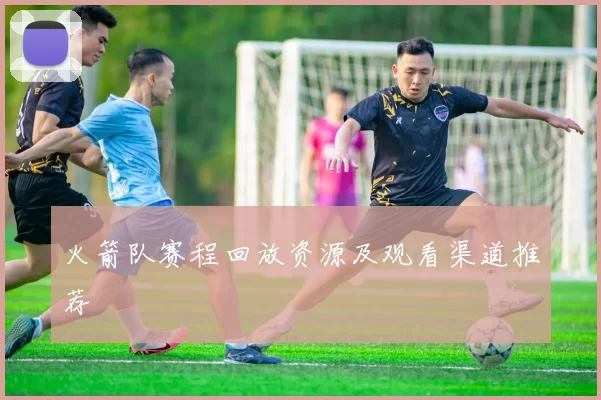 火箭队赛程回放资源及观看渠道推荐