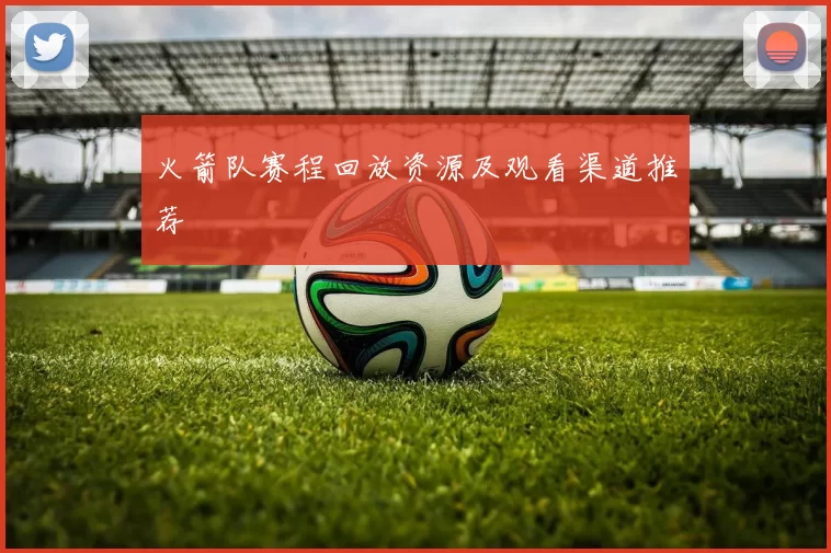 火箭队赛程回放资源及观看渠道推荐