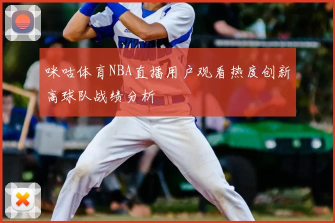 咪咕体育NBA直播用户观看热度创新高球队战绩分析