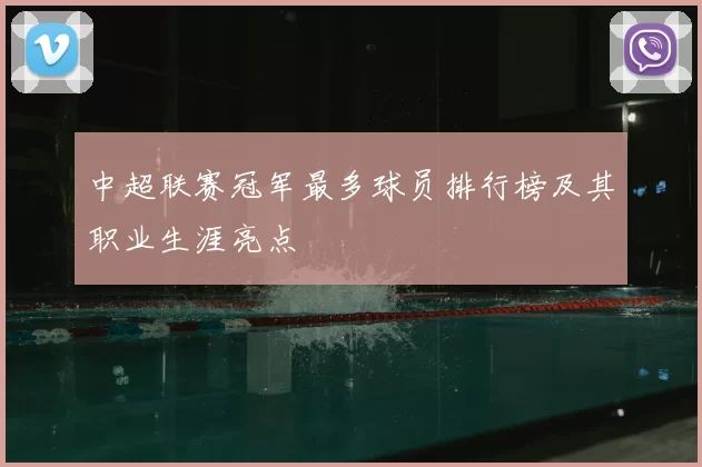 中超联赛冠军最多球员排行榜及其职业生涯亮点