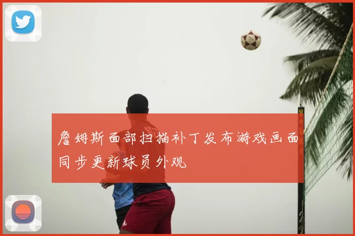 詹姆斯面部扫描补丁发布游戏画面同步更新球员外观