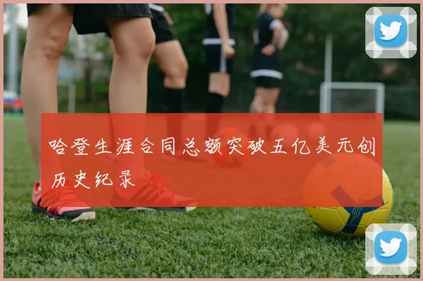 哈登生涯合同总额突破五亿美元创历史纪录
