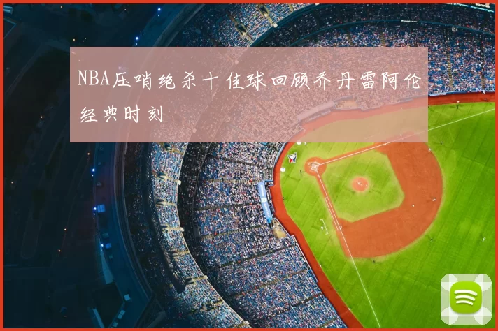 NBA压哨绝杀十佳球回顾乔丹雷阿伦经典时刻