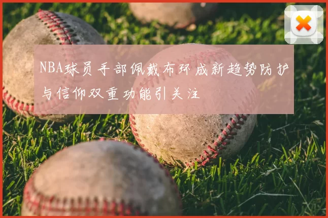 NBA球员手部佩戴布环成新趋势防护与信仰双重功能引关注