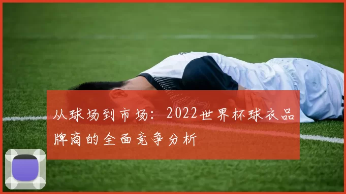 从球场到市场：2022世界杯球衣品牌商的全面竞争分析