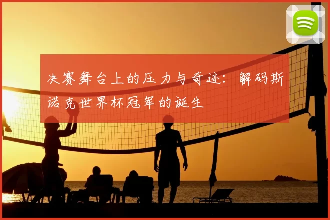 决赛舞台上的压力与奇迹：解码斯诺克世界杯冠军的诞生