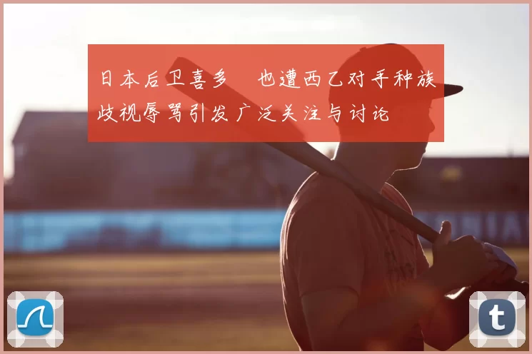 日本后卫喜多壱也遭西乙对手种族歧视辱骂引发广泛关注与讨论