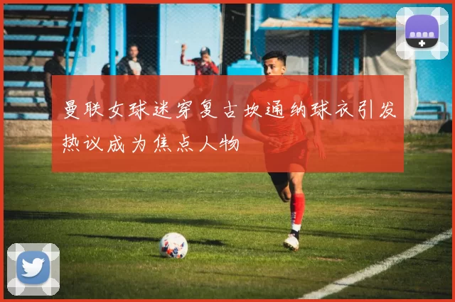 曼联女球迷穿复古坎通纳球衣引发热议成为焦点人物