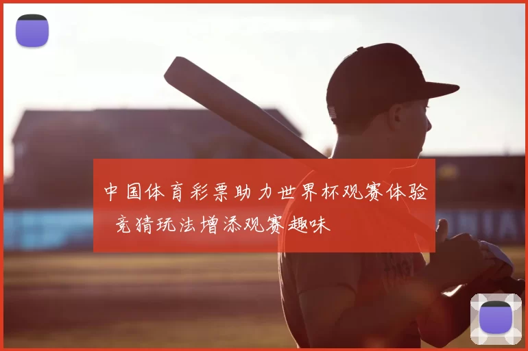 中国体育彩票助力世界杯观赛体验 竞猜玩法增添观赛趣味