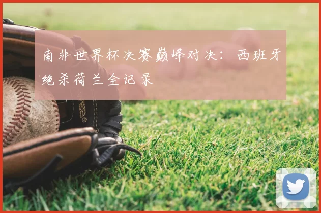 南非世界杯决赛巅峰对决：西班牙绝杀荷兰全记录