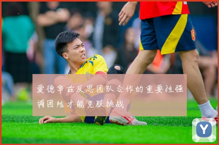 爱德华兹反思团队合作的重要性强调团结才能克服挑战