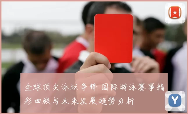 全球顶尖泳坛争锋 国际游泳赛事精彩回顾与未来发展趋势分析