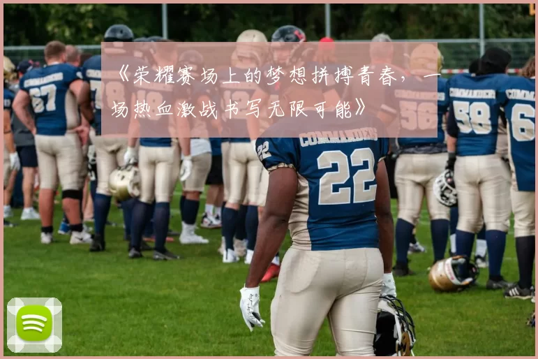 《荣耀赛场上的梦想拼搏青春，一场热血激战书写无限可能》