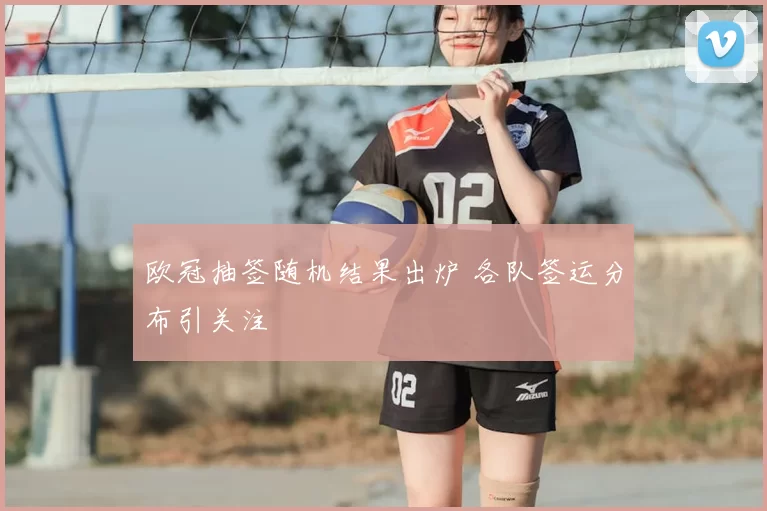 欧冠抽签随机结果出炉 各队签运分布引关注