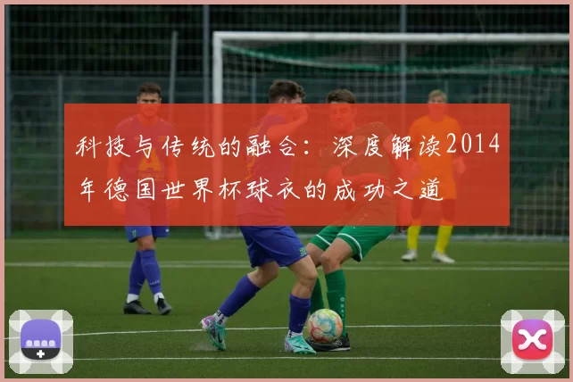 科技与传统的融合：深度解读2014年德国世界杯球衣的成功之道