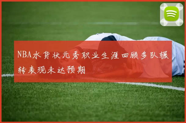 NBA水货状元秀职业生涯回顾多队辗转表现未达预期