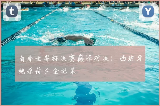 南非世界杯决赛巅峰对决：西班牙绝杀荷兰全记录