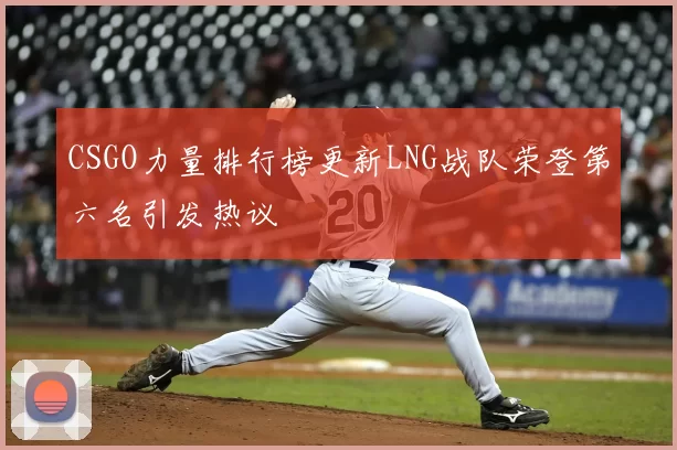 CSGO力量排行榜更新LNG战队荣登第六名引发热议