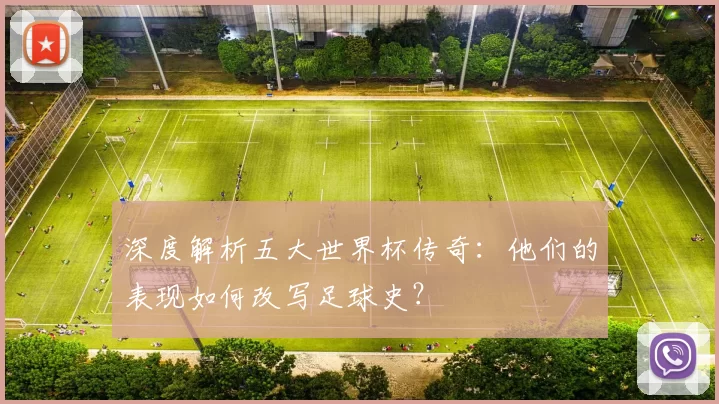 深度解析五大世界杯传奇：他们的表现如何改写足球史？