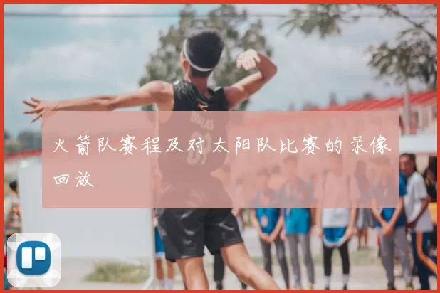 火箭队赛程及对太阳队比赛的录像回放