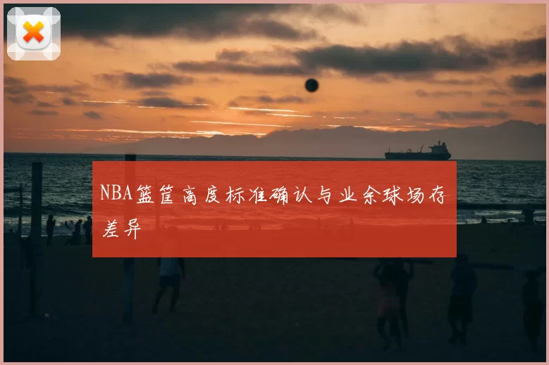 NBA篮筐高度标准确认与业余球场存差异