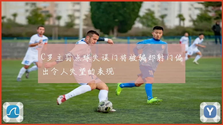 C罗主罚点球失误门将被骗却射门偏出令人失望的表现
