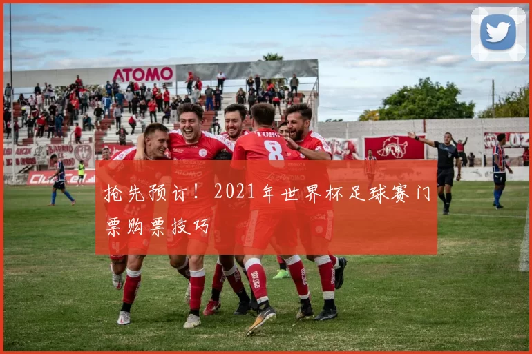 抢先预订！2021年世界杯足球赛门票购票技巧