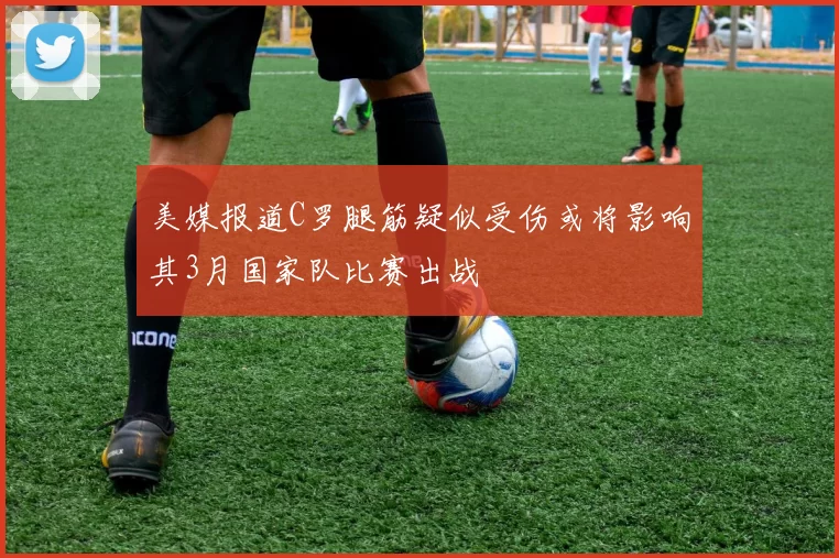美媒报道C罗腿筋疑似受伤或将影响其3月国家队比赛出战