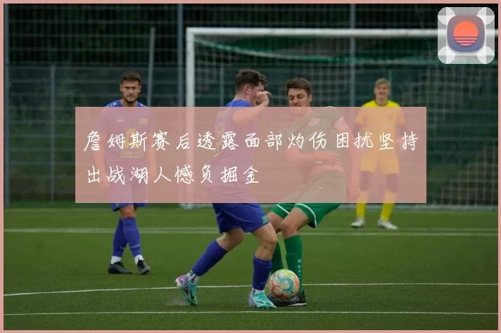 詹姆斯赛后透露面部灼伤困扰坚持出战湖人憾负掘金