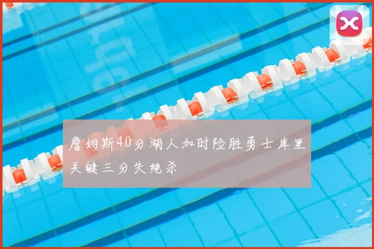 詹姆斯40分湖人加时险胜勇士库里关键三分失绝杀