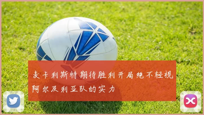 麦卡利斯特期待胜利开局绝不轻视阿尔及利亚队的实力