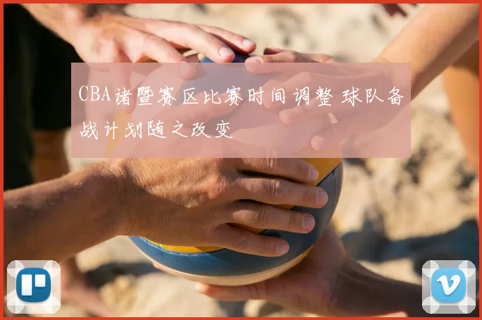 CBA诸暨赛区比赛时间调整 球队备战计划随之改变