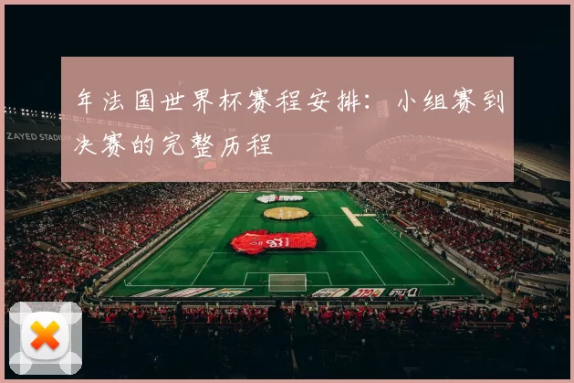 年法国世界杯赛程安排：小组赛到决赛的完整历程