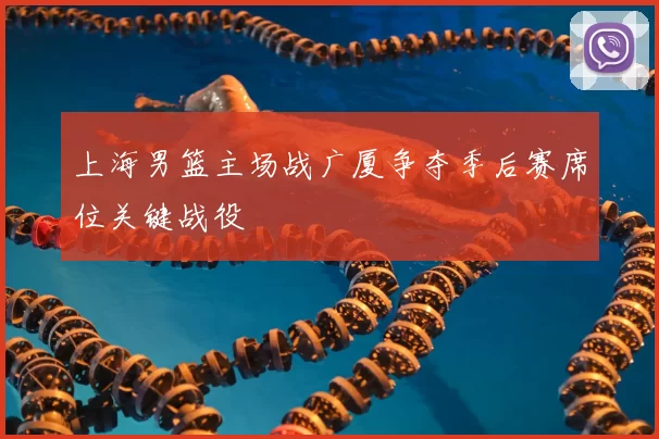 上海男篮主场战广厦争夺季后赛席位关键战役