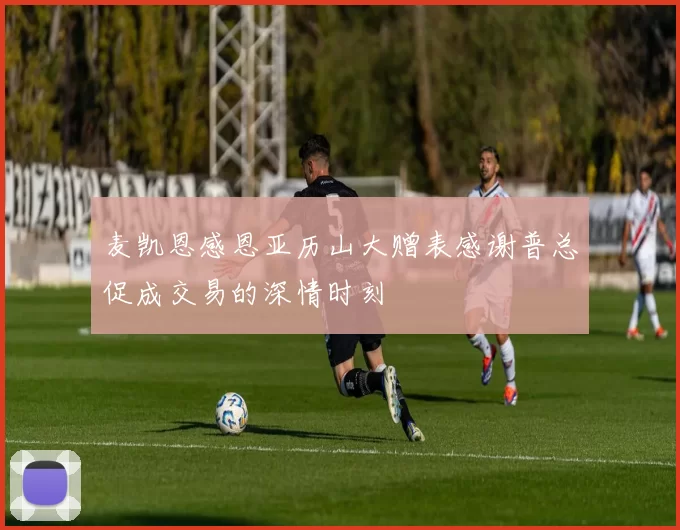 麦凯恩感恩亚历山大赠表感谢普总促成交易的深情时刻