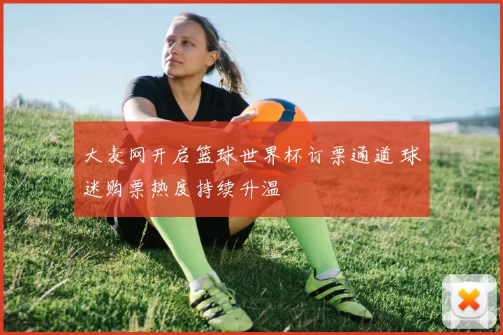 大麦网开启篮球世界杯订票通道 球迷购票热度持续升温