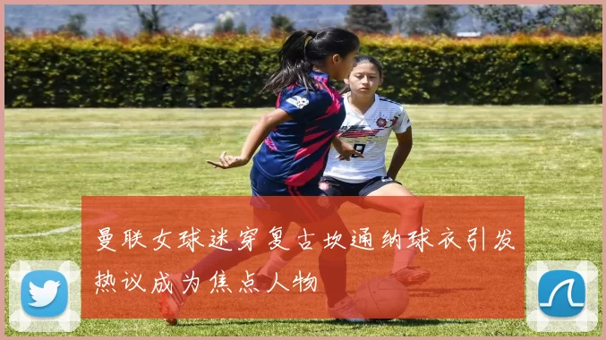曼联女球迷穿复古坎通纳球衣引发热议成为焦点人物
