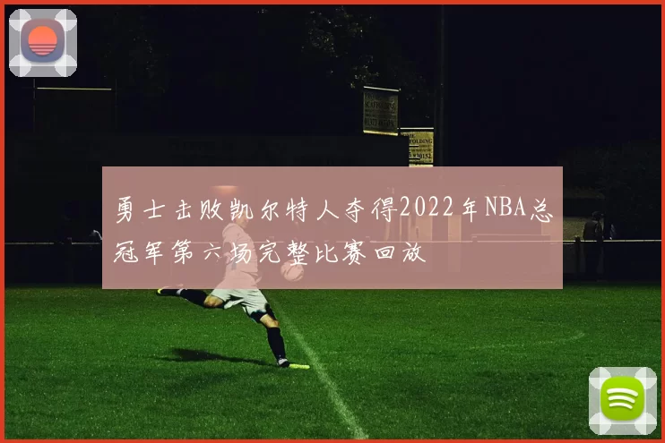 勇士击败凯尔特人夺得2022年NBA总冠军第六场完整比赛回放