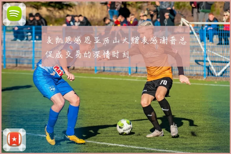 麦凯恩感恩亚历山大赠表感谢普总促成交易的深情时刻