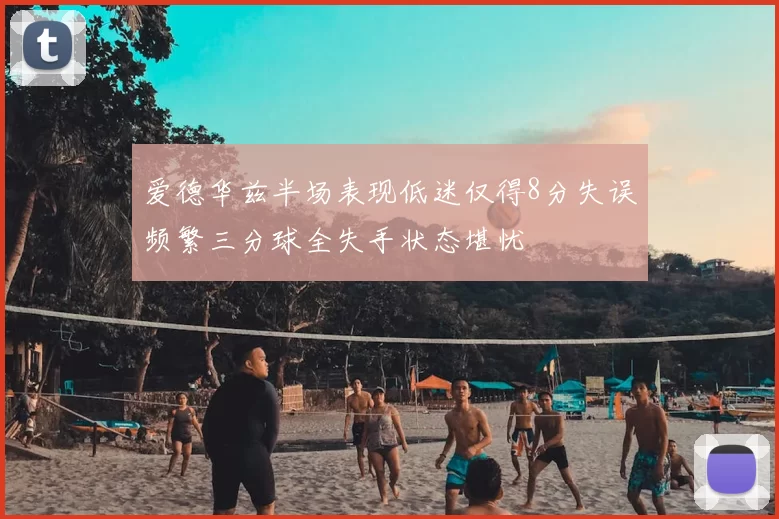 爱德华兹半场表现低迷仅得8分失误频繁三分球全失手状态堪忧