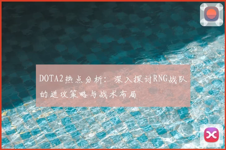 DOTA2热点分析：深入探讨RNG战队的进攻策略与战术布局